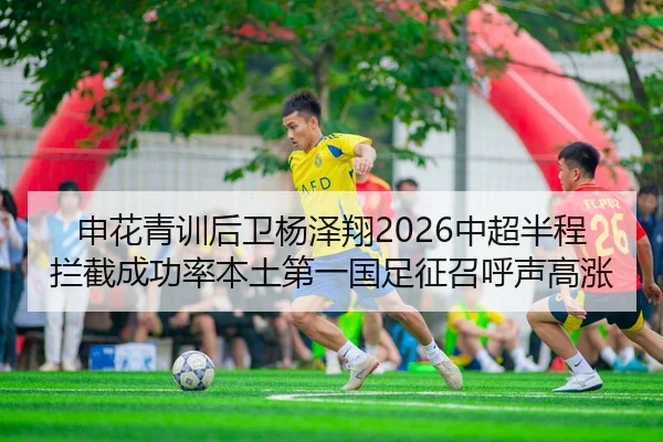 申花青训后卫杨泽翔2026中超半程拦截成功率本土第一国足征召呼声高涨