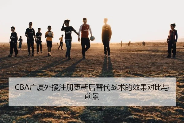 CBA广厦外援注册更新后替代战术的效果对比与前景